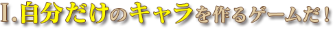 Ⅰ.自分だけのキャラを作るゲームだ！