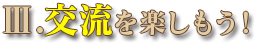 Ⅲ.交流を楽しもう！